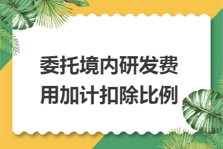 委托境内研发费用加计扣除比例 委托境内研发费用加计扣除比例