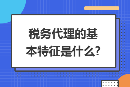 税务代理的基本特征是什么? 税务代理的基本特征是什么?