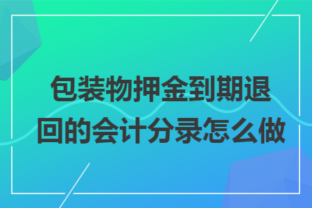包装物押金到期退回的会计分录怎么做 包装物押金到期退回的会计分录怎么做