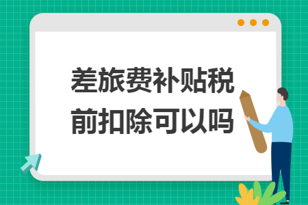 差旅费补贴税前扣除可以吗