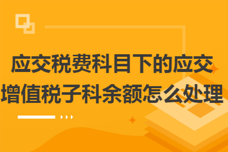 应交税费科目下的应交增值税子科余额怎么处理