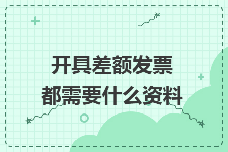 开具差额发票都需要什么资料