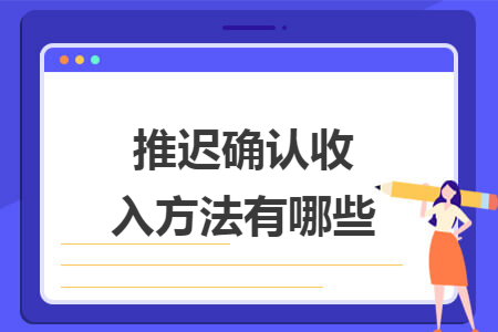 推迟确认收入方法有哪些 推迟确认收入方法有哪些