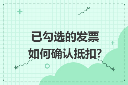 已勾选的发票如何确认抵扣?