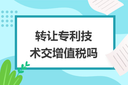转让专利技术交增值税吗 转让专利技术交增值税吗