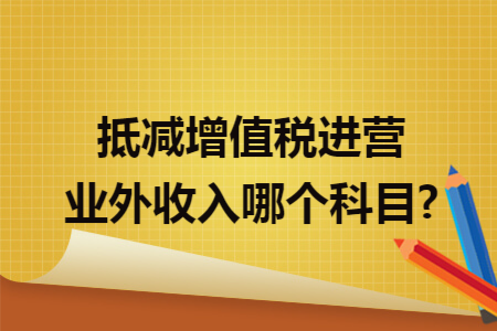 抵减增值税进营业外收入哪个科目? 抵减增值税进营业外收入哪个科目?