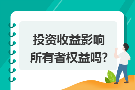 投资收益影响所有者权益吗? 投资收益影响所有者权益吗?