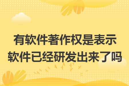 有软件著作权是表示软件已经研发出来了吗