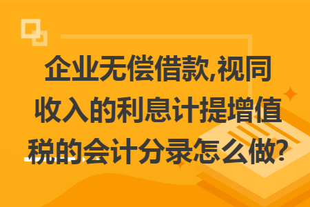 企业无偿借款,视同收入的利息计提增值税的会计分录怎么做? 企业无偿借款,视同收入的利息计提增值税的会计分录怎么做?