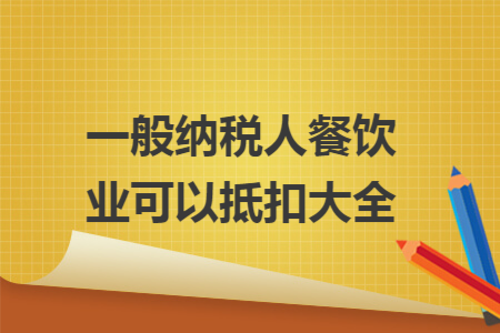 一般纳税人餐饮业可以抵扣大全