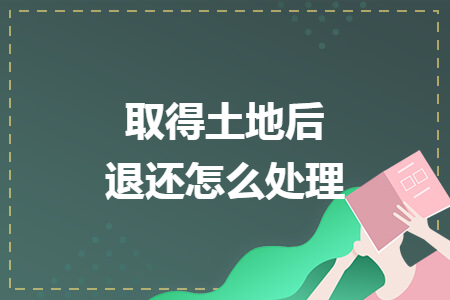 取得土地后退还怎么处理
