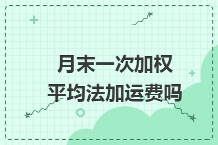 月末一次加权平均法加运费吗 月末一次加权平均法加运费吗
