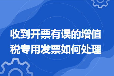 收到开票有误的增值税专用发票如何处理 收到开票有误的增值税专用发票如何处理