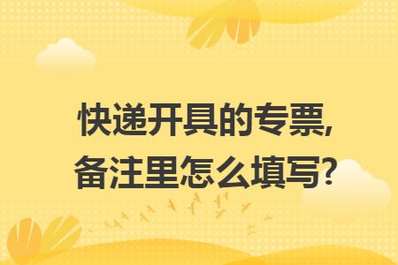 快递开具的专票,备注里怎么填写? 快递开具的专票,备注里怎么填写?