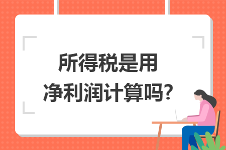 所得税是用净利润计算吗? 所得税是用净利润计算吗?