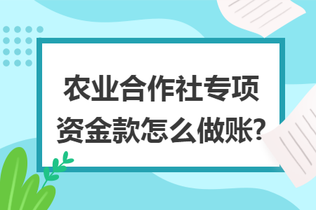 农业合作社专项资金款怎么做账? 农业合作社专项资金款怎么做账?