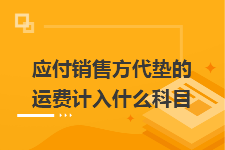 应付销售方代垫的运费计入什么科目 应付销售方代垫的运费计入什么科目