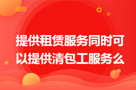 提供租赁服务同时可以提供清包工服务么 提供租赁服务同时可以提供清包工服务么