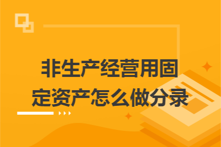 非生产经营用固定资产怎么做分录 非生产经营用固定资产怎么做分录