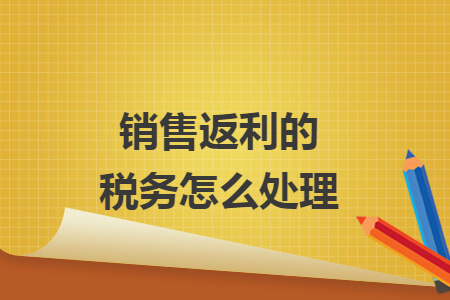 销售返利的税务怎么处理 销售返利的税务怎么处理
