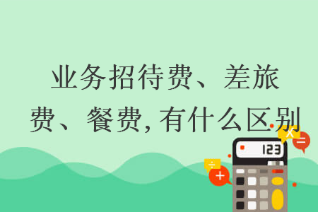 业务招待费、差旅费、餐费,有什么区别