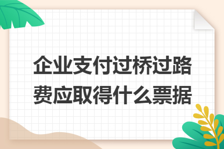 企业支付过桥过路费应取得什么票据