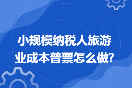 小规模纳税人旅游业成本普票怎么做?