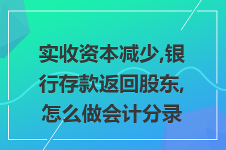 实收资本减少,银行存款返回股东,怎么做会计分录
