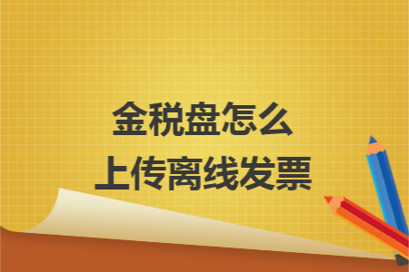 金税盘怎么上传离线发票 金税盘怎么上传离线发票