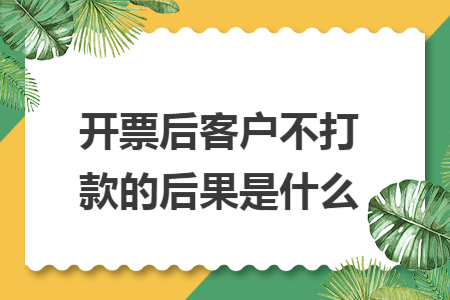 开票后客户不打款的后果是什么 开票后客户不打款的后果是什么