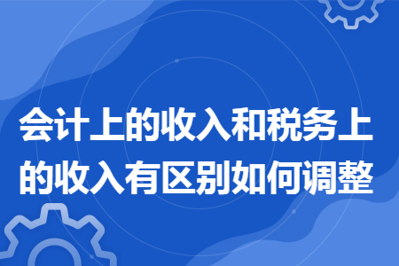 会计上的收入和税务上的收入有区别如何调整