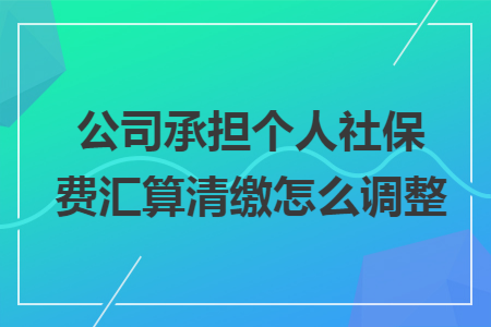 公司承担个人社保费汇算清缴怎么调整