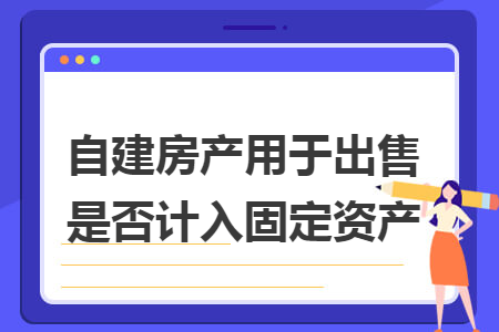 自建房产用于出售是否计入固定资产