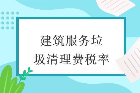 建筑服务垃圾清理费税率 建筑服务垃圾清理费税率