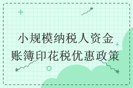 小规模纳税人资金账簿印花税优惠政策 小规模纳税人资金账簿印花税优惠政策