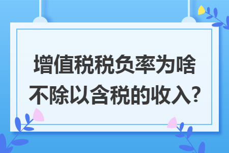 增值税税负率为啥不除以含税的收入? 增值税税负率为啥不除以含税的收入?