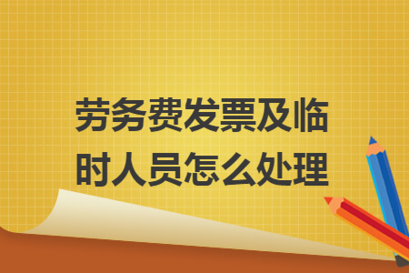 劳务费发票及临时人员怎么处理 劳务费发票及临时人员怎么处理