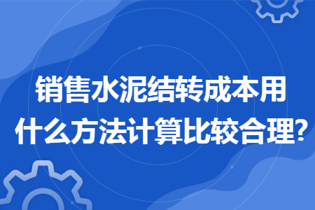 销售水泥结转成本用什么方法计算比较合理?