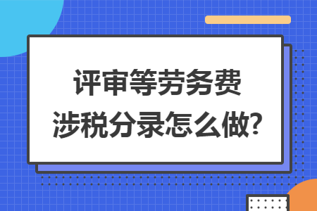 评审等劳务费涉税分录怎么做?