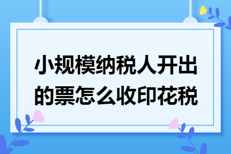 小规模纳税人开出的票怎么收印花税 小规模纳税人开出的票怎么收印花税