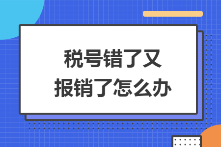 税号错了又报销了怎么办 税号错了又报销了怎么办