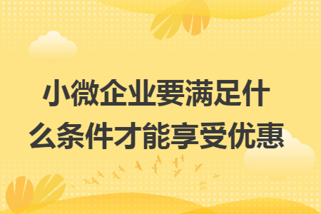 小微企业要满足什么条件才能享受优惠