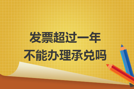 发票超过一年不能办理承兑吗