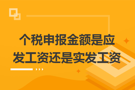 个税申报金额是应发工资还是实发工资 个税申报金额是应发工资还是实发工资