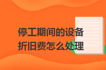 停工期间的设备折旧费怎么处理 停工期间的设备折旧费怎么处理