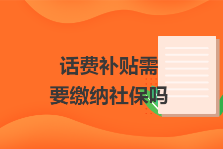 话费补贴需要缴纳社保吗 话费补贴需要缴纳社保吗