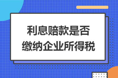 利息赔款是否缴纳企业所得税