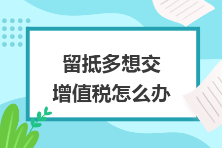 留抵多想交增值税怎么办
