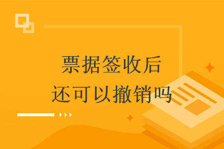票据签收后还可以撤销吗 票据签收后还可以撤销吗