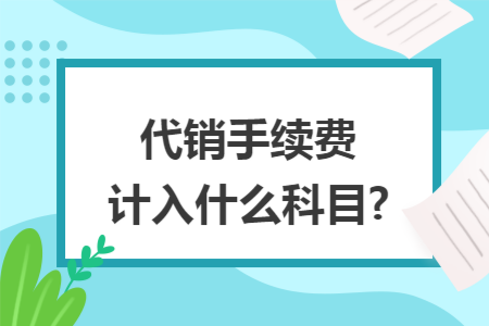 代销手续费计入什么科目? 代销手续费计入什么科目?